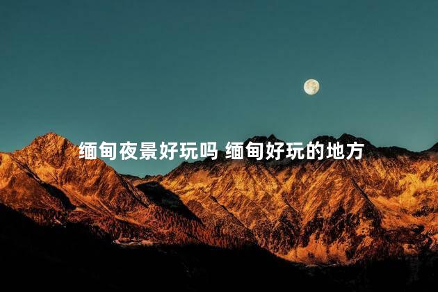 缅甸夜景好玩吗 缅甸好玩的地方